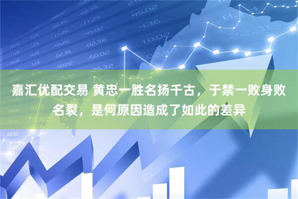 嘉汇优配交易 黄忠一胜名扬千古，于禁一败身败名裂，是何原因造成了如此的差异