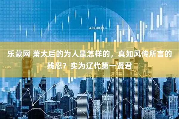 乐蒙网 萧太后的为人是怎样的，真如风传所言的残忍？实为辽代第一贤君