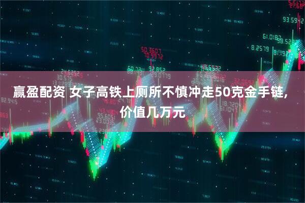 赢盈配资 女子高铁上厕所不慎冲走50克金手链, 价值几万元