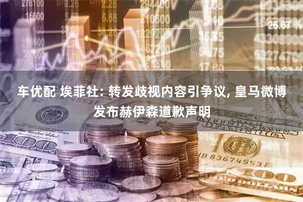 车优配 埃菲社: 转发歧视内容引争议, 皇马微博发布赫伊森道歉声明