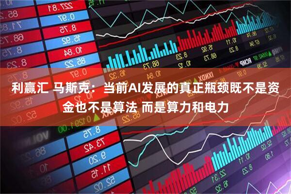 利赢汇 马斯克：当前AI发展的真正瓶颈既不是资金也不是算法 而是算力和电力
