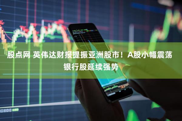 股点网 英伟达财报提振亚洲股市！A股小幅震荡 银行股延续强势