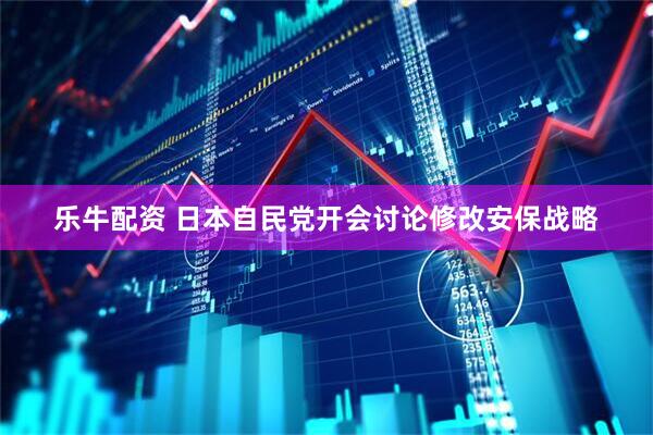 乐牛配资 日本自民党开会讨论修改安保战略