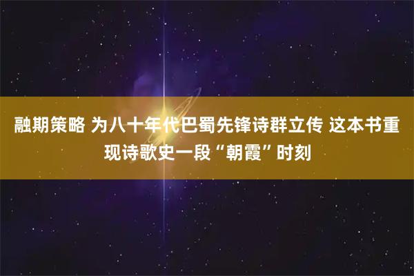 融期策略 为八十年代巴蜀先锋诗群立传 这本书重现诗歌史一段“朝霞”时刻