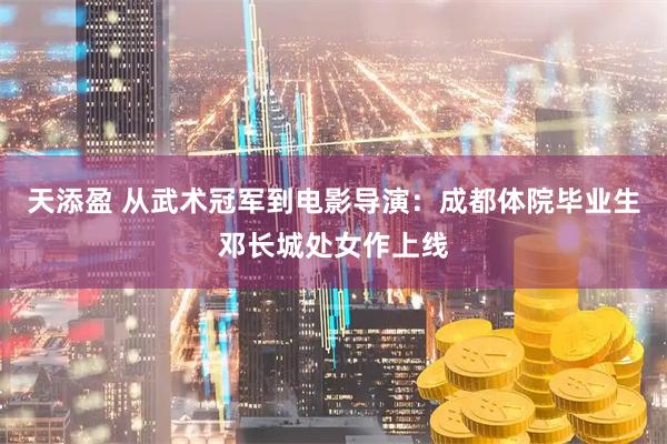 天添盈 从武术冠军到电影导演：成都体院毕业生邓长城处女作上线