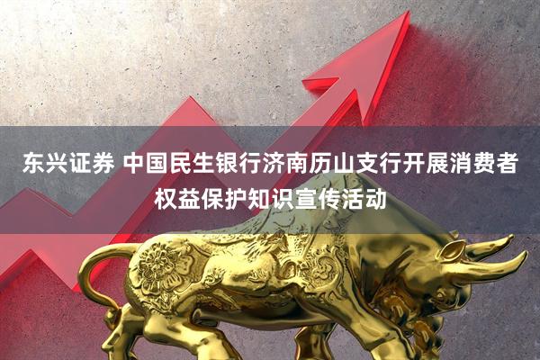 东兴证券 中国民生银行济南历山支行开展消费者权益保护知识宣传活动