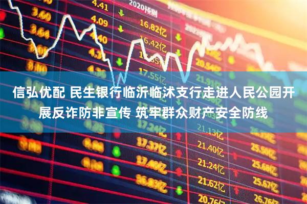 信弘优配 民生银行临沂临沭支行走进人民公园开展反诈防非宣传 筑牢群众财产安全防线