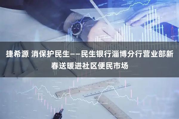 捷希源 消保护民生——民生银行淄博分行营业部新春送暖进社区便民市场