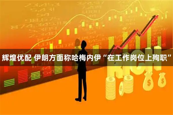 辉煌优配 伊朗方面称哈梅内伊“在工作岗位上殉职”