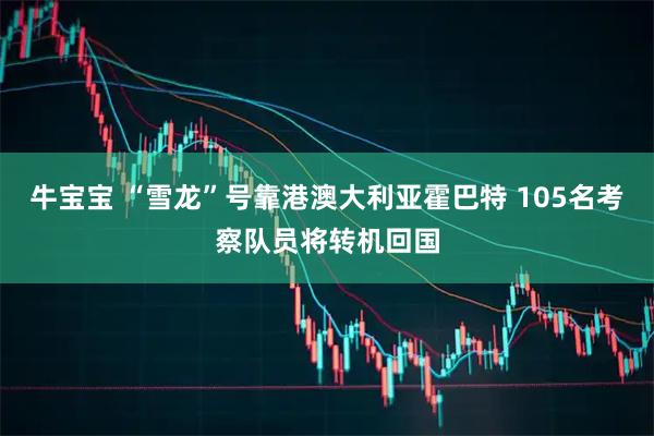 牛宝宝 “雪龙”号靠港澳大利亚霍巴特 105名考察队员将转机回国
