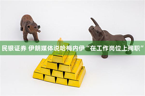 民银证券 伊朗媒体说哈梅内伊“在工作岗位上殉职”