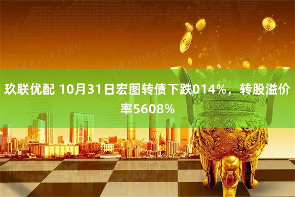 玖联优配 10月31日宏图转债下跌014%，转股溢价率5608%