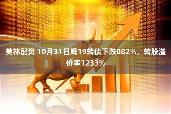 美林配资 10月31日鹰19转债下跌082%，转股溢价率1233%