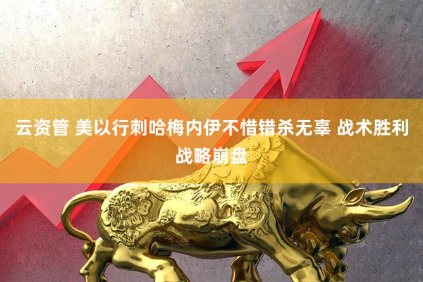 云资管 美以行刺哈梅内伊不惜错杀无辜 战术胜利战略崩盘