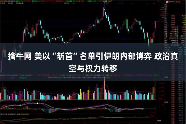 擒牛网 美以“斩首”名单引伊朗内部博弈 政治真空与权力转移