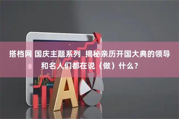 搭档网 国庆主题系列  揭秘亲历开国大典的领导和名人们都在说（做）什么？