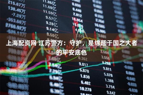 上海配资网 江苏警方：守护，是绵延于国之大者的平安底色
