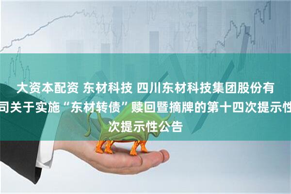 大资本配资 东材科技 四川东材科技集团股份有限公司关于实施“东材转债”赎回暨摘牌的第十四次提示性公告