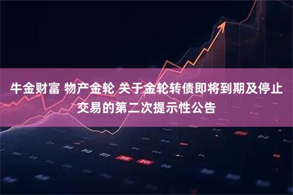 牛金财富 物产金轮 关于金轮转债即将到期及停止交易的第二次提示性公告