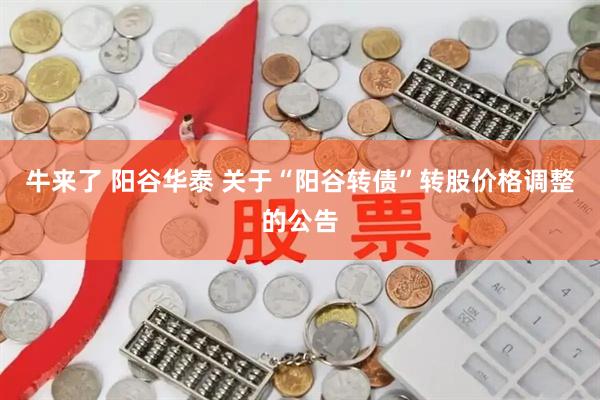 牛来了 阳谷华泰 关于“阳谷转债”转股价格调整的公告