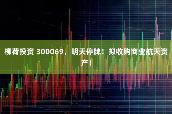 柳荷投资 300069，明天停牌！拟收购商业航天资产！