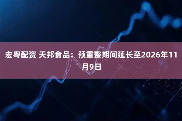 宏粤配资 天邦食品：预重整期间延长至2026年11月9日