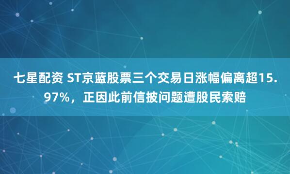 七星配资 ST京蓝股票三个交易日涨幅偏离超15.97%，正因此前信披问题遭股民索赔